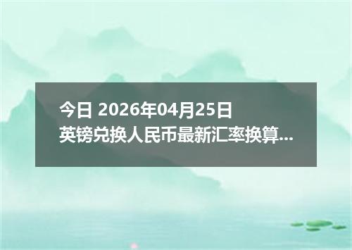 今日 2026年04月25日 英镑兑换人民币最新汇率换算行情