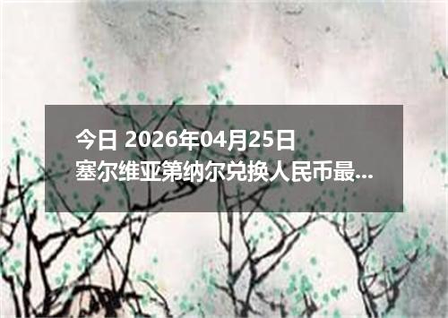 今日 2026年04月25日 塞尔维亚第纳尔兑换人民币最新汇率换算行情