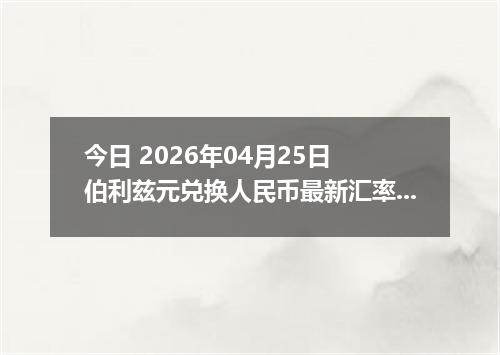 今日 2026年04月25日 伯利兹元兑换人民币最新汇率换算行情