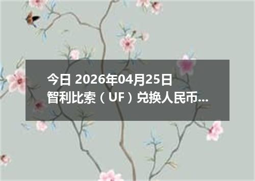 今日 2026年04月25日 智利比索（UF）兑换人民币最新汇率换算行情