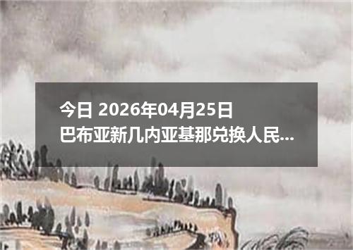 今日 2026年04月25日 巴布亚新几内亚基那兑换人民币最新汇率换算行情