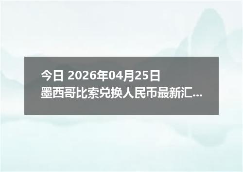 今日 2026年04月25日 墨西哥比索兑换人民币最新汇率换算行情