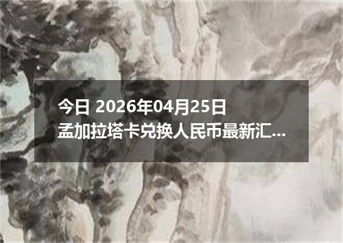 今日 2026年04月25日 孟加拉塔卡兑换人民币最新汇率换算行情