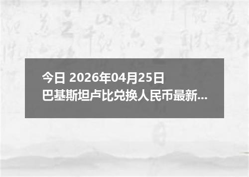 今日 2026年04月25日 巴基斯坦卢比兑换人民币最新汇率换算行情