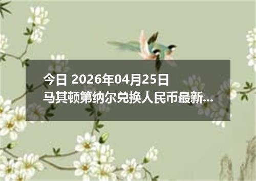 今日 2026年04月25日 马其顿第纳尔兑换人民币最新汇率换算行情