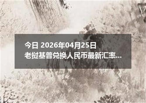 今日 2026年04月25日 老挝基普兑换人民币最新汇率换算行情