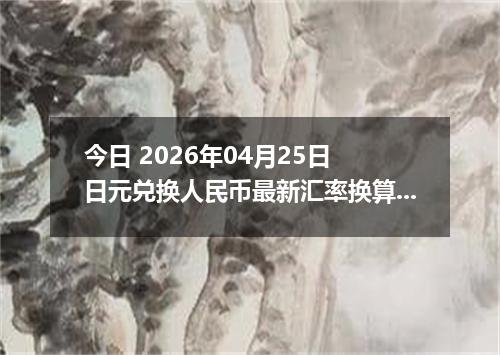 今日 2026年04月25日 日元兑换人民币最新汇率换算行情