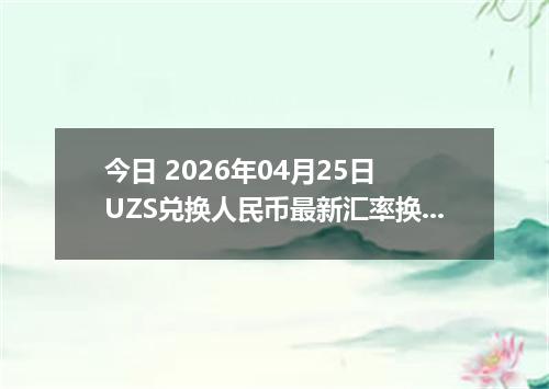 今日 2026年04月25日 UZS兑换人民币最新汇率换算行情