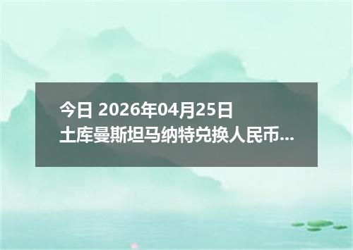 今日 2026年04月25日 土库曼斯坦马纳特兑换人民币最新汇率换算行情