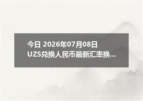 今日 2026年07月08日 UZS兑换人民币最新汇率换算行情