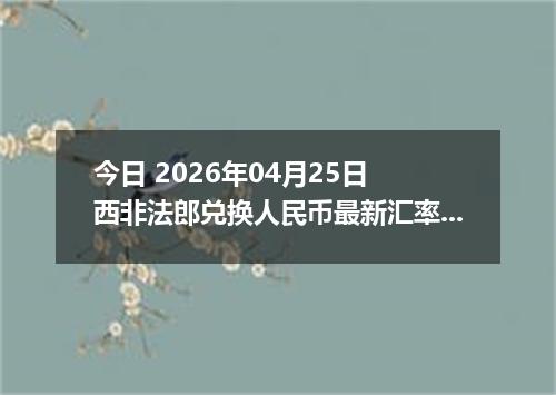 今日 2026年04月25日 西非法郎兑换人民币最新汇率换算行情