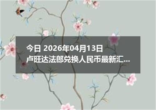 今日 2026年04月13日 卢旺达法郎兑换人民币最新汇率换算行情