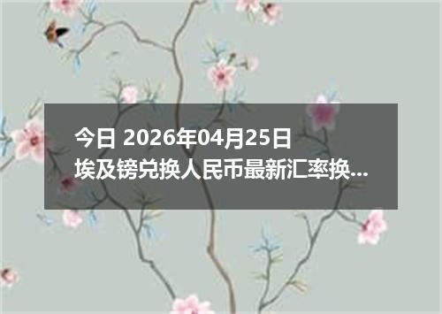 今日 2026年04月25日 埃及镑兑换人民币最新汇率换算行情