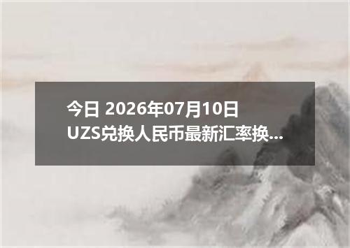 今日 2026年07月10日 UZS兑换人民币最新汇率换算行情
