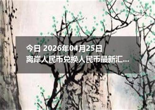 今日 2026年04月25日 离岸人民币兑换人民币最新汇率换算行情