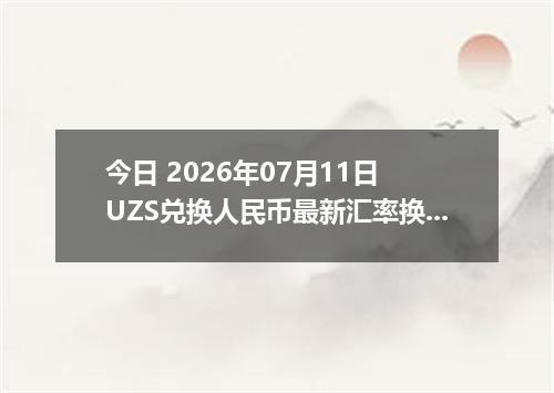 今日 2026年07月11日 UZS兑换人民币最新汇率换算行情