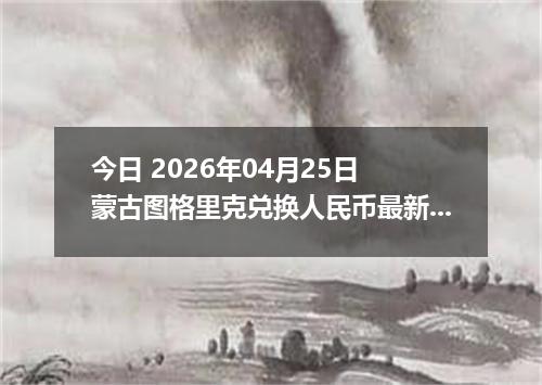 今日 2026年04月25日 蒙古图格里克兑换人民币最新汇率换算行情