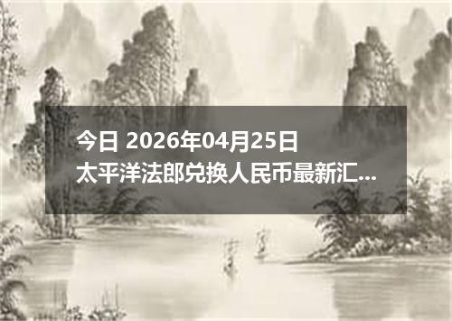 今日 2026年04月25日 太平洋法郎兑换人民币最新汇率换算行情