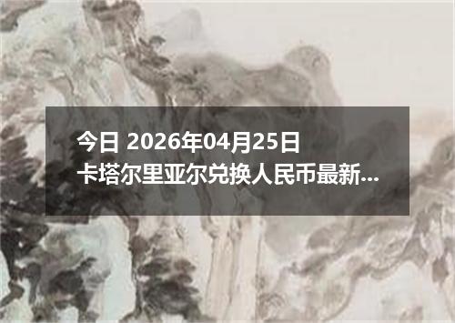 今日 2026年04月25日 卡塔尔里亚尔兑换人民币最新汇率换算行情