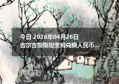 今日 2026年04月26日 吉尔吉斯斯坦索姆兑换人民币最新汇率换算行情