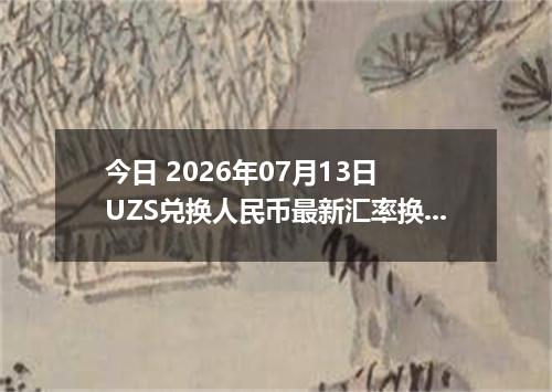 今日 2026年07月13日 UZS兑换人民币最新汇率换算行情