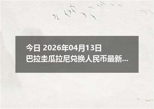 今日 2026年04月13日 巴拉圭瓜拉尼兑换人民币最新汇率换算行情
