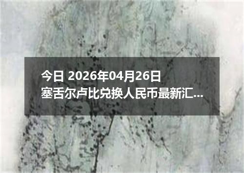 今日 2026年04月26日 塞舌尔卢比兑换人民币最新汇率换算行情