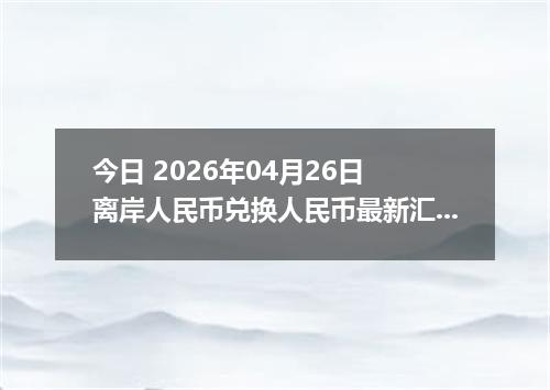 今日 2026年04月26日 离岸人民币兑换人民币最新汇率换算行情