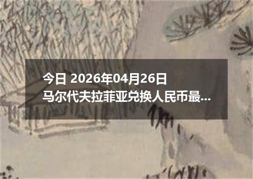今日 2026年04月26日 马尔代夫拉菲亚兑换人民币最新汇率换算行情