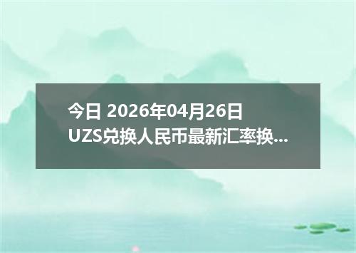 今日 2026年04月26日 UZS兑换人民币最新汇率换算行情