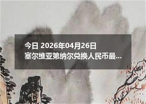 今日 2026年04月26日 塞尔维亚第纳尔兑换人民币最新汇率换算行情