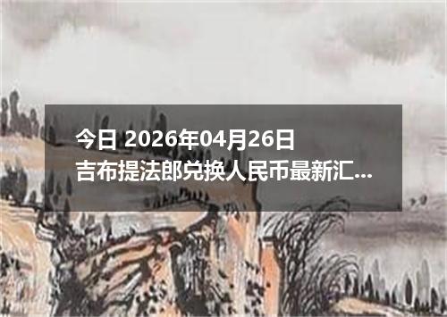今日 2026年04月26日 吉布提法郎兑换人民币最新汇率换算行情
