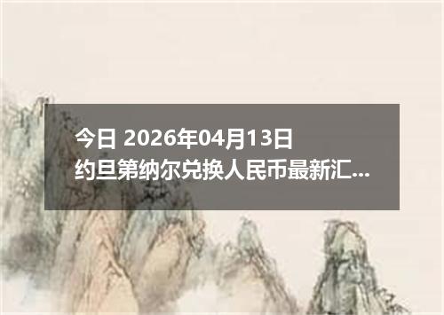 今日 2026年04月13日 约旦第纳尔兑换人民币最新汇率换算行情