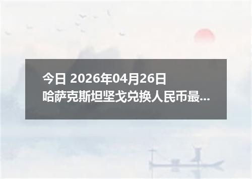 今日 2026年04月26日 哈萨克斯坦坚戈兑换人民币最新汇率换算行情