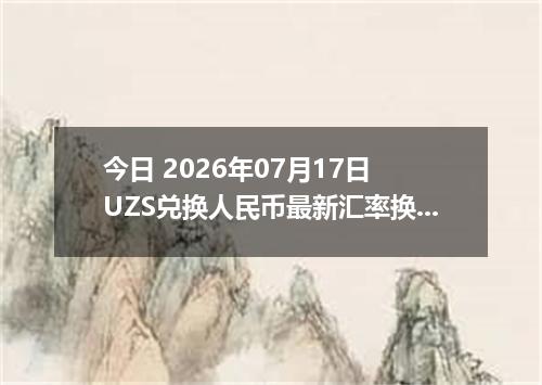 今日 2026年07月17日 UZS兑换人民币最新汇率换算行情