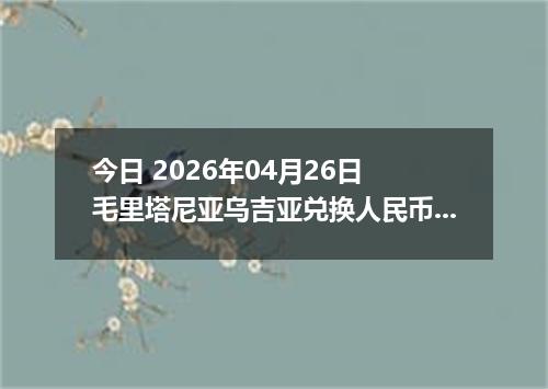 今日 2026年04月26日 毛里塔尼亚乌吉亚兑换人民币最新汇率换算行情