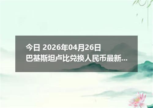 今日 2026年04月26日 巴基斯坦卢比兑换人民币最新汇率换算行情