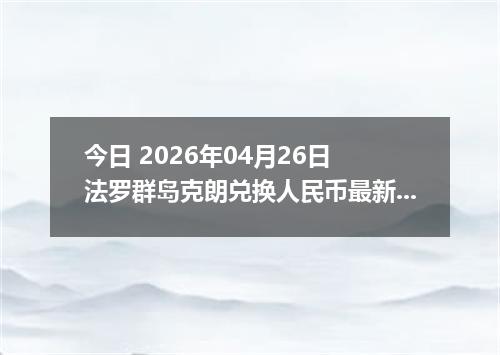 今日 2026年04月26日 法罗群岛克朗兑换人民币最新汇率换算行情