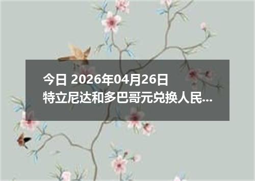 今日 2026年04月26日 特立尼达和多巴哥元兑换人民币最新汇率换算行情