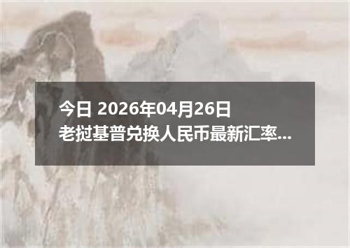 今日 2026年04月26日 老挝基普兑换人民币最新汇率换算行情